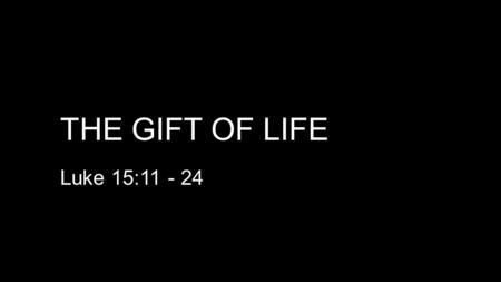 The gift of life Luke 15:11 - 24.