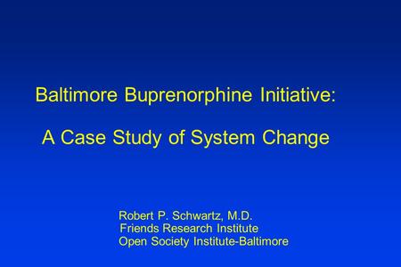 Baltimore Buprenorphine Initiative: A Case Study of System Change Robert P. Schwartz, M.D. Friends Research Institute Open Society Institute-Baltimore.