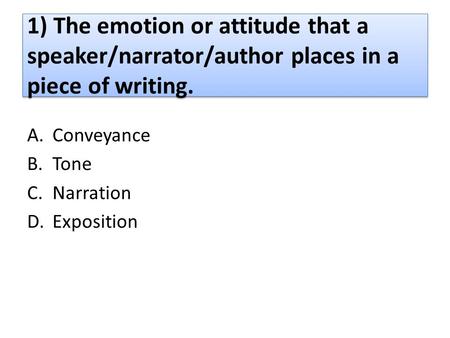 1) The emotion or attitude that a speaker/narrator/author places in a piece of writing. A.Conveyance B.Tone C.Narration D.Exposition.