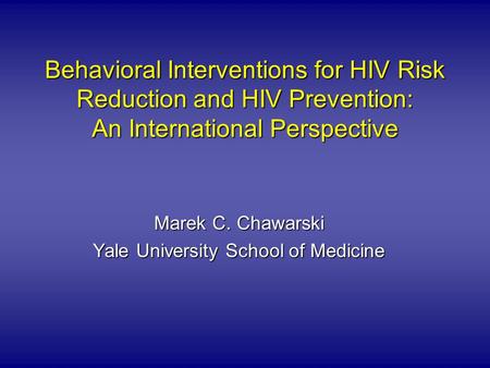 Behavioral Interventions for HIV Risk Reduction and HIV Prevention: An International Perspective Marek C. Chawarski Yale University School of Medicine.