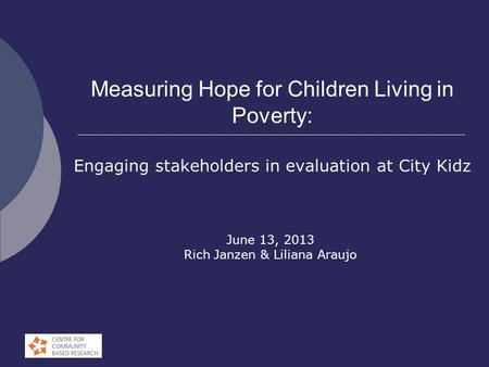 Measuring Hope for Children Living in Poverty: Engaging stakeholders in evaluation at City Kidz June 13, 2013 Rich Janzen & Liliana Araujo.
