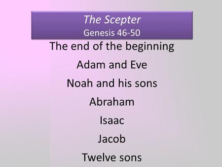 The Scepter Genesis 46-50 The end of the beginning Adam and Eve Noah and his sons Abraham Isaac Jacob Twelve sons.