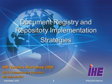 September, 2005What IHE Delivers 1 Document Registry and Repository Implementation Strategies IHE Vendors Workshop 2006 IHE IT Infrastructure Education.