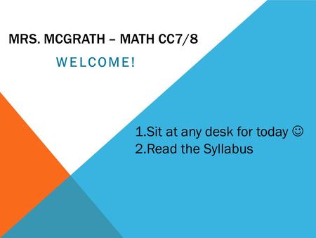 MRS. MCGRATH – MATH CC7/8 WELCOME! 1.Sit at any desk for today 2.Read the Syllabus.