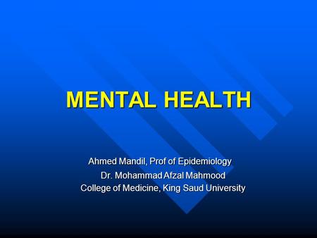 MENTAL HEALTH Ahmed Mandil, Prof of Epidemiology Dr. Mohammad Afzal Mahmood College of Medicine, King Saud University.