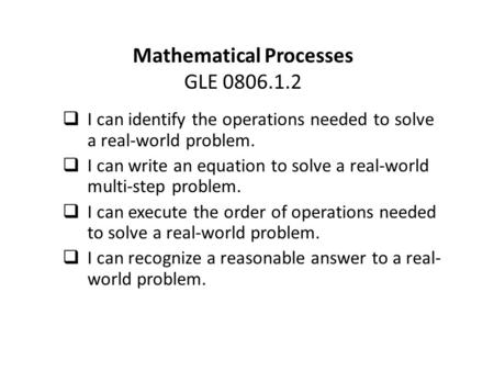 Mathematical Processes GLE 0806.1.2  I can identify the operations needed to solve a real-world problem.  I can write an equation to solve a real-world.