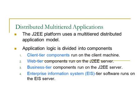 Distributed Multitiered Applications The J2EE platform uses a multitiered distributed application model. Application logic is divided into components 1.
