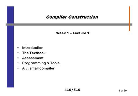 410/510 1 of 20 Week 1 – Lecture 1 Introduction The Textbook Assessment Programming & Tools A v. small compiler Compiler Construction.