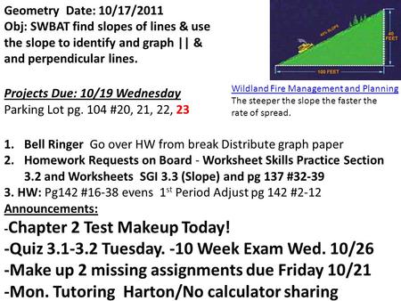 Geometry Date: 10/17/2011 Obj: SWBAT find slopes of lines & use the slope to identify and graph || & and perpendicular lines. Projects Due: 10/19 Wednesday.
