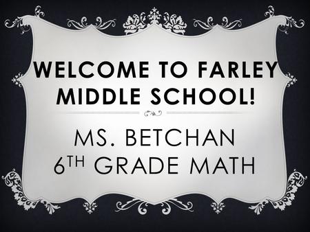 MS. BETCHAN 6 TH GRADE MATH WELCOME TO FARLEY MIDDLE SCHOOL!