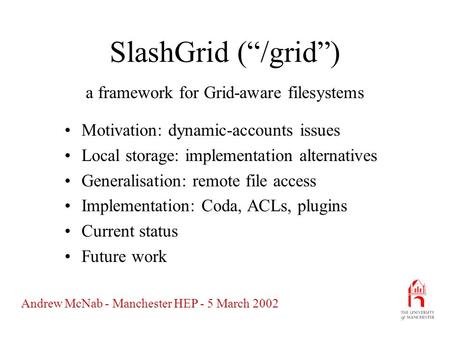 Andrew McNab - Manchester HEP - 5 March 2002 SlashGrid (“/grid”) Motivation: dynamic-accounts issues Local storage: implementation alternatives Generalisation: