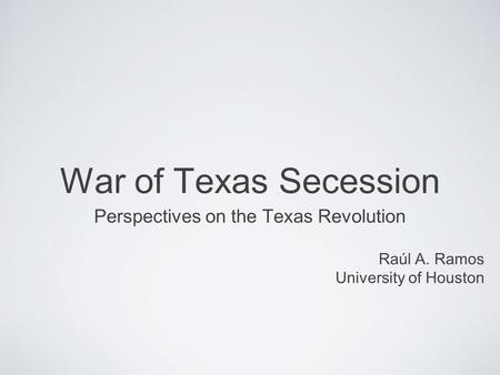 War of Texas Secession Perspectives on the Texas Revolution Raúl A. Ramos University of Houston.