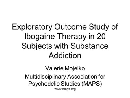 Exploratory Outcome Study of Ibogaine Therapy in 20 Subjects with Substance Addiction Valerie Mojeiko Multidisciplinary Association for Psychedelic Studies.