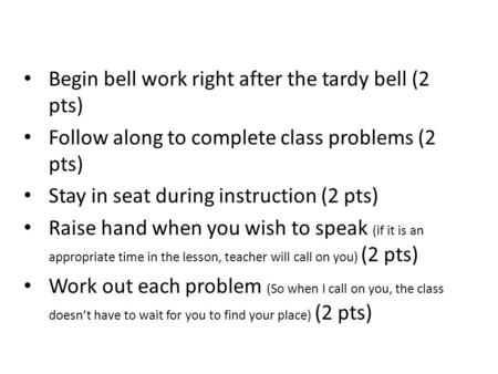 Begin bell work right after the tardy bell (2 pts) Follow along to complete class problems (2 pts) Stay in seat during instruction (2 pts) Raise hand when.