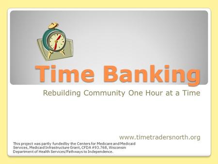 Time Banking Rebuilding Community One Hour at a Time www.timetradersnorth.org This project was partly funded by the Centers for Medicare and Medicaid Services,