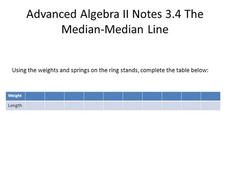Advanced Algebra II Notes 3.4 The Median-Median Line Weight Length Using the weights and springs on the ring stands, complete the table below: