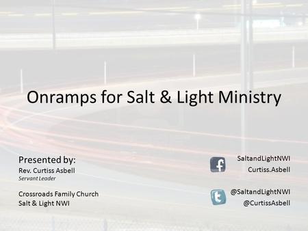 Onramps for Salt & Light Ministry Presented by: Rev. Curtiss Asbell Servant Leader Crossroads Family Church Salt & Light NWI SaltandLightNWI Curtiss.Asbell.