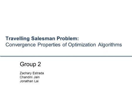 Travelling Salesman Problem: Convergence Properties of Optimization Algorithms Group 2 Zachary Estrada Chandini Jain Jonathan Lai.