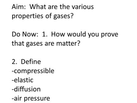 Aim: What are the various properties of gases? Do Now: 1. How would you prove that gases are matter? 2. Define -compressible -elastic -diffusion -air pressure.