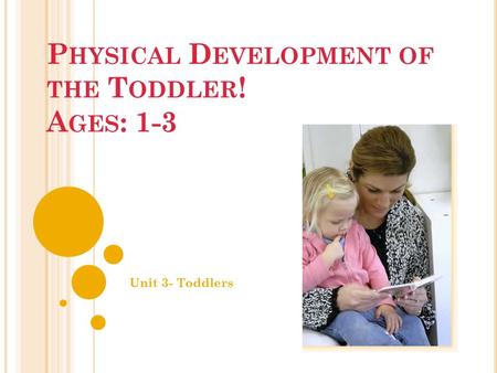 P HYSICAL D EVELOPMENT OF THE T ODDLER ! A GES : 1-3 Unit 3- Toddlers.
