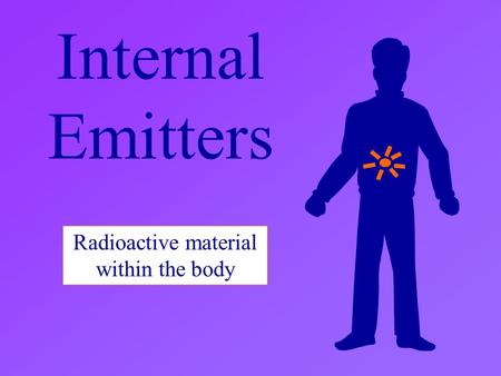Internal Emitters Radioactive material within the body.