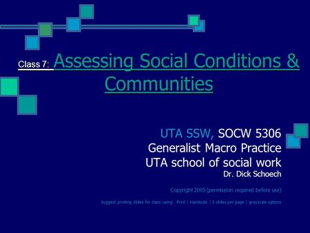 Class 7: Assessing Social Conditions & Communities UTA SSW, SOCW 5306 Generalist Macro Practice UTA school of social work Dr. Dick Schoech Copyright 2005.