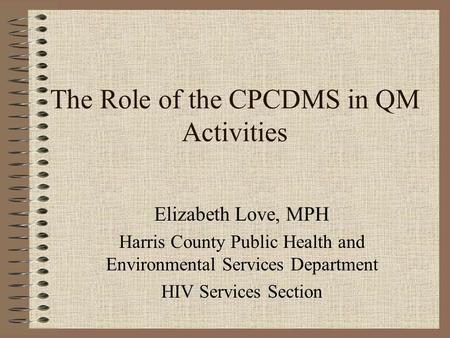 The Role of the CPCDMS in QM Activities Elizabeth Love, MPH Harris County Public Health and Environmental Services Department HIV Services Section.
