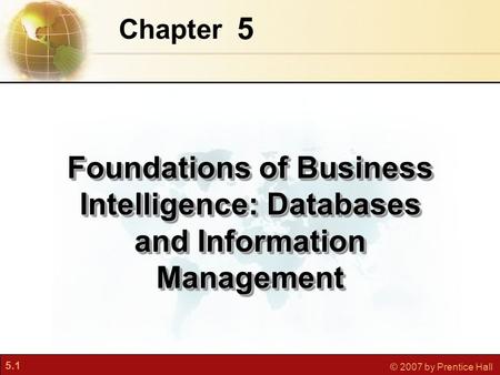 5.1 © 2007 by Prentice Hall 5 Chapter Foundations of Business Intelligence: Databases and Information Management.