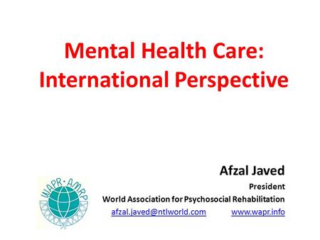 Mental Health Care: International Perspective Afzal Javed President World Association for Psychosocial Rehabilitation