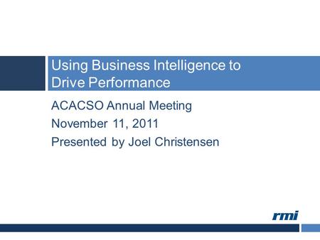 ACACSO Annual Meeting November 11, 2011 Presented by Joel Christensen Using Business Intelligence to Drive Performance.