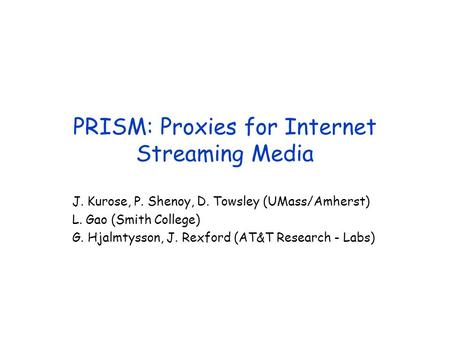 PRISM: Proxies for Internet Streaming Media J. Kurose, P. Shenoy, D. Towsley (UMass/Amherst) L. Gao (Smith College) G. Hjalmtysson, J. Rexford (AT&T Research.