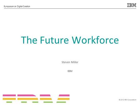 © 2012 IBM Corporation Symposium on Digital Curation 0 The Future Workforce Steven Miller IBM.