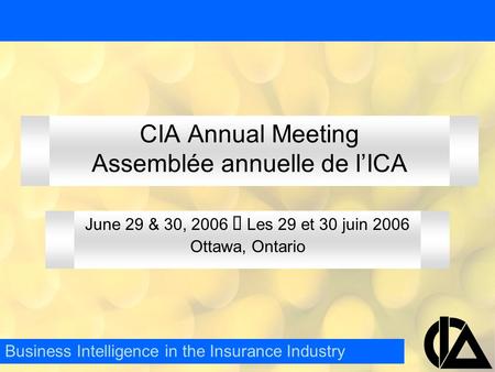 CIA Annual Meeting Assemblée annuelle de l’ICA June 29 & 30, 2006  Les 29 et 30 juin 2006 Ottawa, Ontario Business Intelligence in the Insurance Industry.