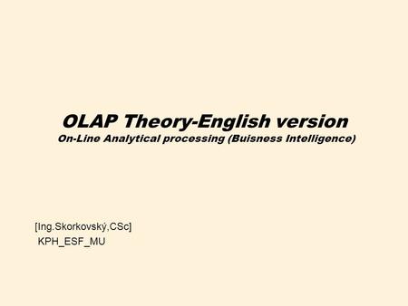 OLAP Theory-English version On-Line Analytical processing (Buisness Intelligence) [Ing.Skorkovský,CSc] KPH_ESF_MU.