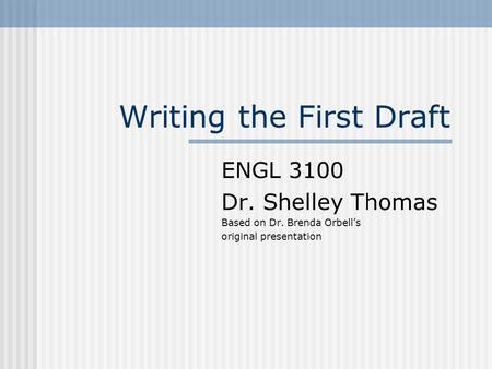 Writing the First Draft ENGL 3100 Dr. Shelley Thomas Based on Dr. Brenda Orbell’s original presentation.