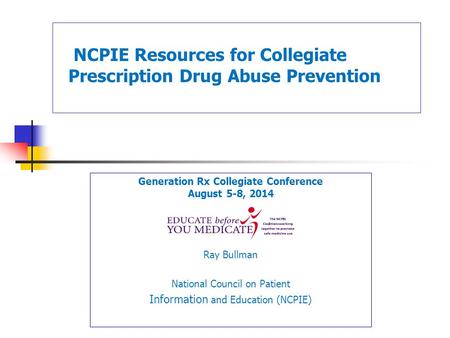 Generation Rx Collegiate Conference August 5-8, 2014 Ray Bullman National Council on Patient Information and Education (NCPIE) NCPIE Resources for Collegiate.