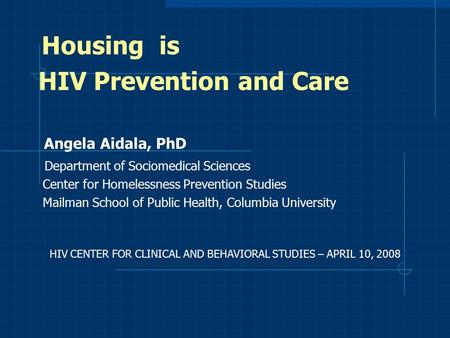 Housing is HIV Prevention and Care Angela Aidala, PhD Department of Sociomedical Sciences Center for Homelessness Prevention Studies Mailman School of.