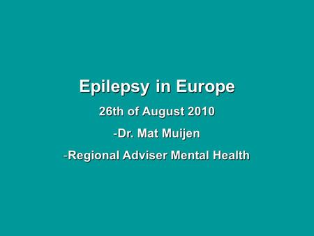 Epilepsy in Europe 26th of August 2010 -Dr. Mat Muijen -Regional Adviser Mental Health.