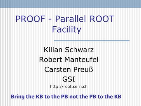 PROOF - Parallel ROOT Facility Kilian Schwarz Robert Manteufel Carsten Preuß GSI  Bring the KB to the PB not the PB to the KB.