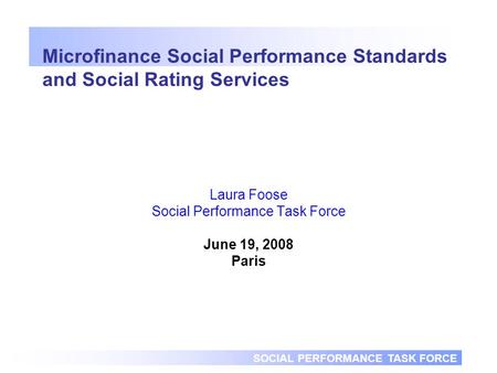 SOCIAL PERFORMANCE TASK FORCE Microfinance Social Performance Standards and Social Rating Services Laura Foose Social Performance Task Force June 19, 2008.
