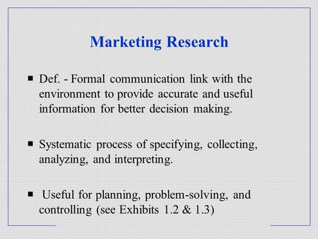Marketing Research  Def. - Formal communication link with the environment to provide accurate and useful information for better decision making.  Systematic.