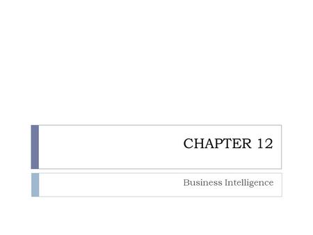 CHAPTER 12 Business Intelligence. CHAPTER OUTLINE 12.1 Managers and Decision Making 12.2 What Is Business Intelligence? 12.3 Business Intelligence Applications.
