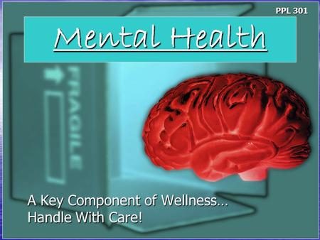 Mental Health A Key Component of Wellness… Handle With Care! PPL 301.