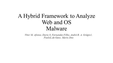 A Hybrid Framework to Analyze Web and OS Malware Vitor M. Afonso, Dario S. Fernandes Filho, André R. A. Grégio1, PauloL.de Geus, Mario Jino.