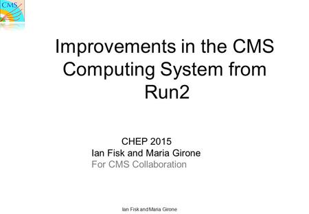 Ian Fisk and Maria Girone Improvements in the CMS Computing System from Run2 CHEP 2015 Ian Fisk and Maria Girone For CMS Collaboration.