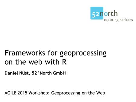 Frameworks for geoprocessing on the web with R Daniel Nüst, 52°North GmbH AGILE 2015 Workshop: Geoprocessing on the Web.