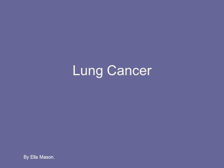 Lung Cancer By Ella Mason.. Causes of Lung Cancer. The main cause of lung cancer is smoking. Smoking causes cancer because there is substances within.