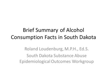 Brief Summary of Alcohol Consumption Facts in South Dakota Roland Loudenburg, M.P.H., Ed.S. South Dakota Substance Abuse Epidemiological Outcomes Workgroup.