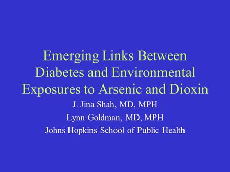 Emerging Links Between Diabetes and Environmental Exposures to Arsenic and Dioxin J. Jina Shah, MD, MPH Lynn Goldman, MD, MPH Johns Hopkins School of Public.
