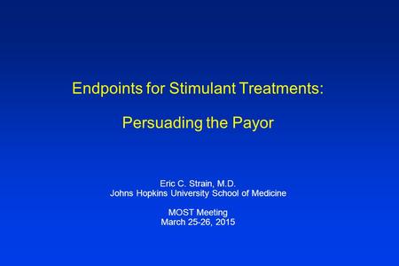 Endpoints for Stimulant Treatments: Persuading the Payor Eric C. Strain, M.D. Johns Hopkins University School of Medicine MOST Meeting March 25-26, 2015.